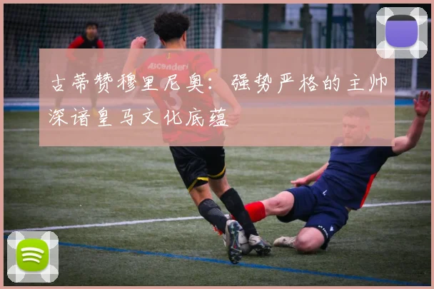 古蒂赞穆里尼奥：强势严格的主帅深谙皇马文化底蕴