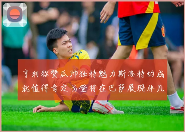 亨利称赞瓜帅独特魅力斯洛特的成就值得肯定戈登将在巴萨展现非凡才华