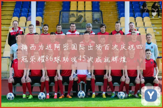 梅西为迈阿密国际出场百次庆祝四冠荣耀86球助攻45次成就辉煌