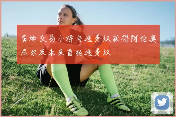 黄蜂交易小桥与选秀权获得阿伦奥尼尔及未来首轮选秀权