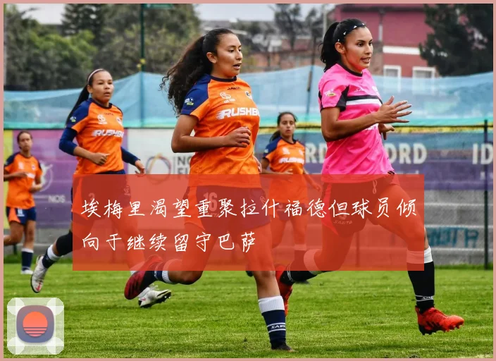埃梅里渴望重聚拉什福德但球员倾向于继续留守巴萨
