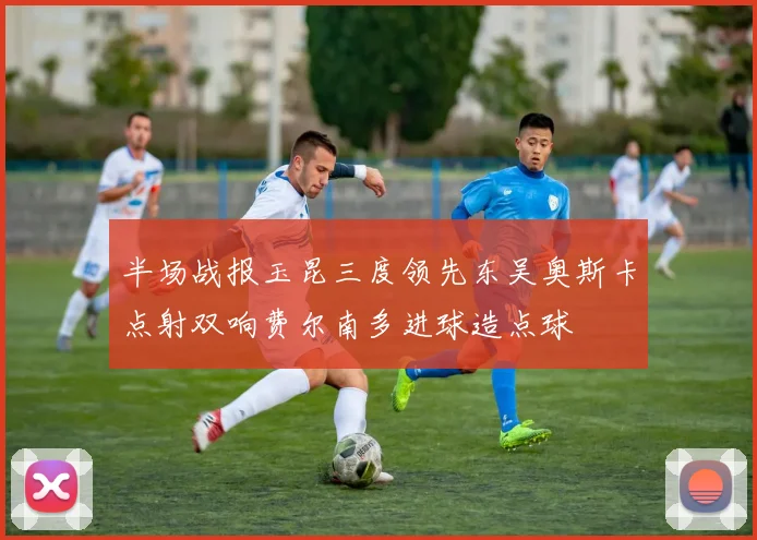 半场战报玉昆三度领先东吴奥斯卡点射双响费尔南多进球造点球