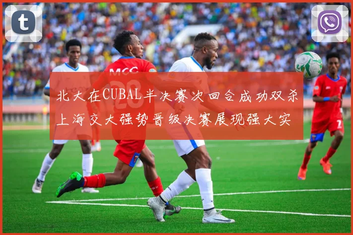 北大在CUBAL半决赛次回合成功双杀上海交大强势晋级决赛展现强大实力