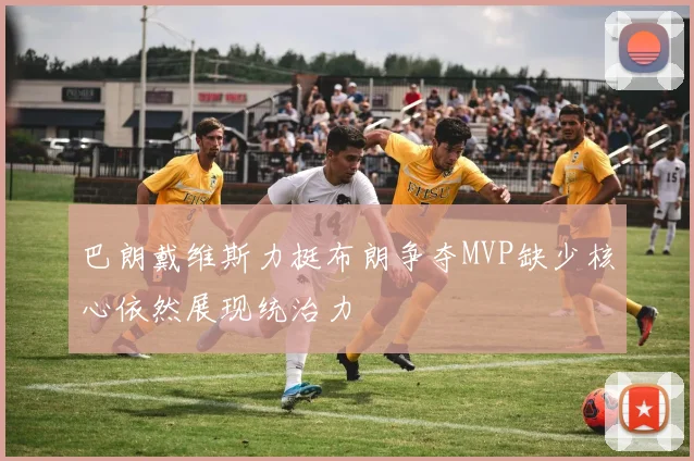 巴朗戴维斯力挺布朗争夺MVP缺少核心依然展现统治力
