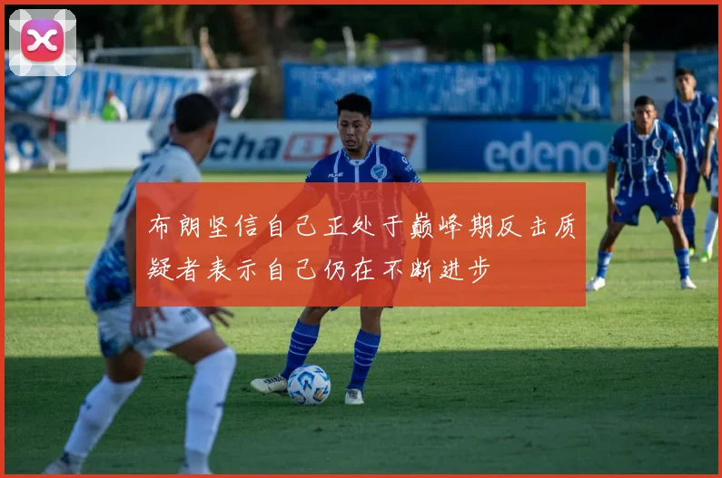 布朗坚信自己正处于巅峰期反击质疑者表示自己仍在不断进步
