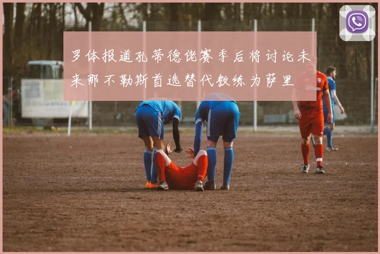 罗体报道孔蒂德佬赛季后将讨论未来那不勒斯首选替代教练为萨里