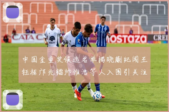 中国金童奖候选名单揭晓蒯纪闻王钰栋邝兆镭帅惟浩等人入围引关注