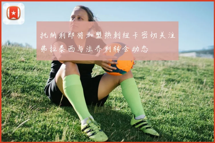 托纳利即将加盟热刺纽卡密切关注弗拉泰西与法乔利转会动态