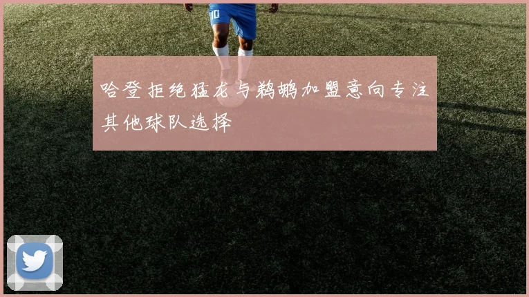 哈登拒绝猛龙与鹈鹕加盟意向专注其他球队选择