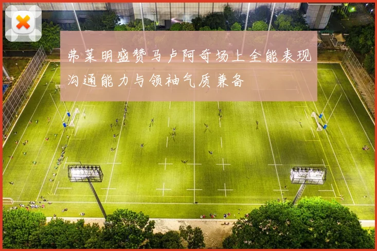 弗莱明盛赞马卢阿奇场上全能表现沟通能力与领袖气质兼备