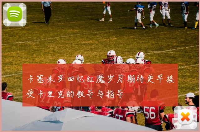 卡塞米罗回忆红魔岁月期待更早接受卡里克的教导与指导