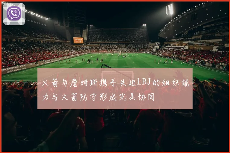 火箭与詹姆斯携手共进LBJ的组织能力与火箭防守形成完美协同