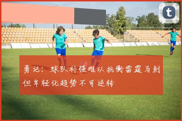 勇记：球队补强难以抗衡雷霆马刺但年轻化趋势不可逆转