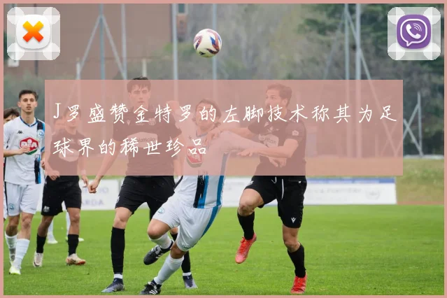 J罗盛赞金特罗的左脚技术称其为足球界的稀世珍品
