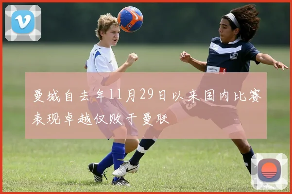 曼城自去年11月29日以来国内比赛表现卓越仅败于曼联