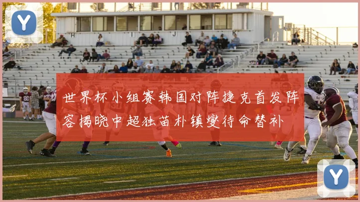 世界杯小组赛韩国对阵捷克首发阵容揭晓中超独苗朴镇燮待命替补