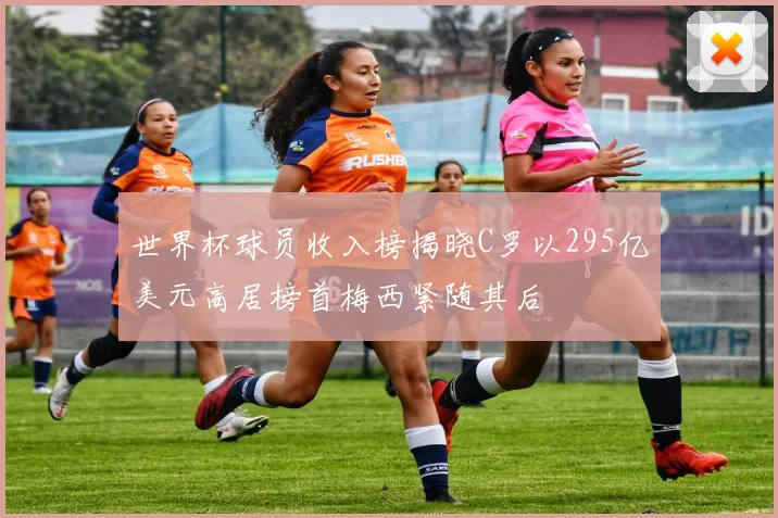 世界杯球员收入榜揭晓C罗以295亿美元高居榜首梅西紧随其后