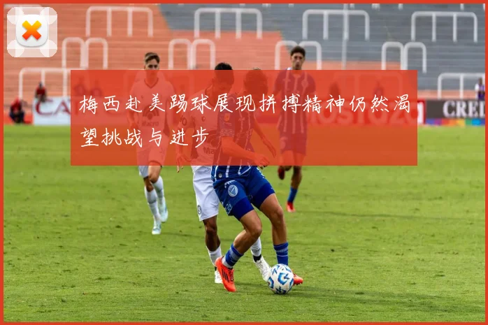 梅西赴美踢球展现拼搏精神仍然渴望挑战与进步