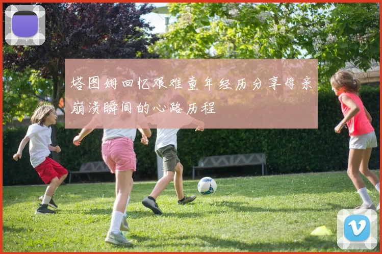 塔图姆回忆艰难童年经历分享母亲崩溃瞬间的心路历程