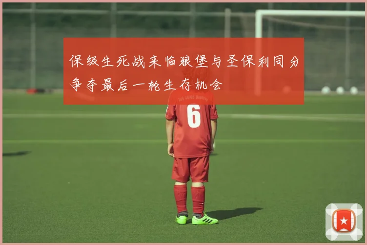 保级生死战来临狼堡与圣保利同分争夺最后一轮生存机会