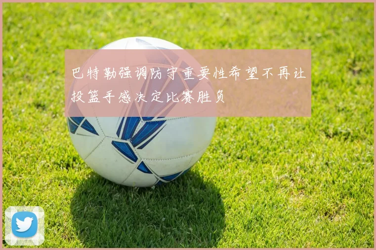 巴特勒强调防守重要性希望不再让投篮手感决定比赛胜负