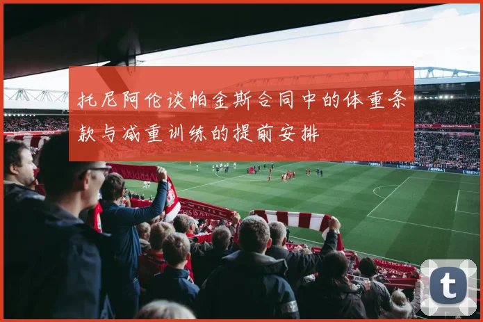 托尼阿伦谈帕金斯合同中的体重条款与减重训练的提前安排