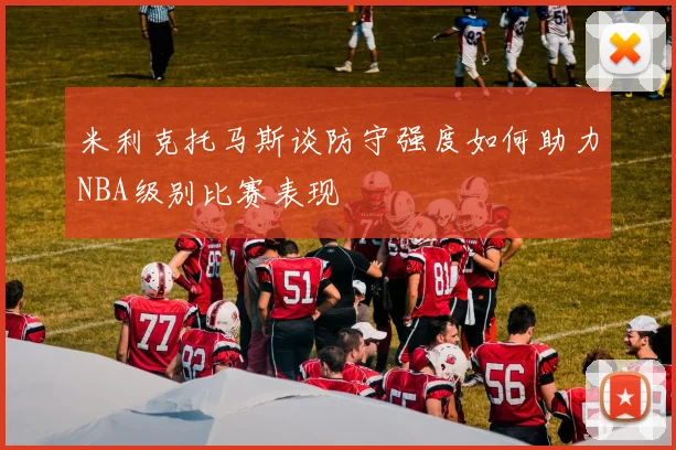 米利克托马斯谈防守强度如何助力NBA级别比赛表现