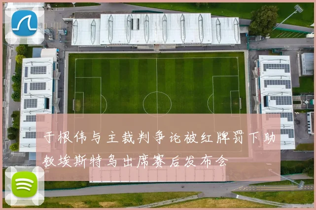 于根伟与主裁判争论被红牌罚下助教埃斯特乌出席赛后发布会