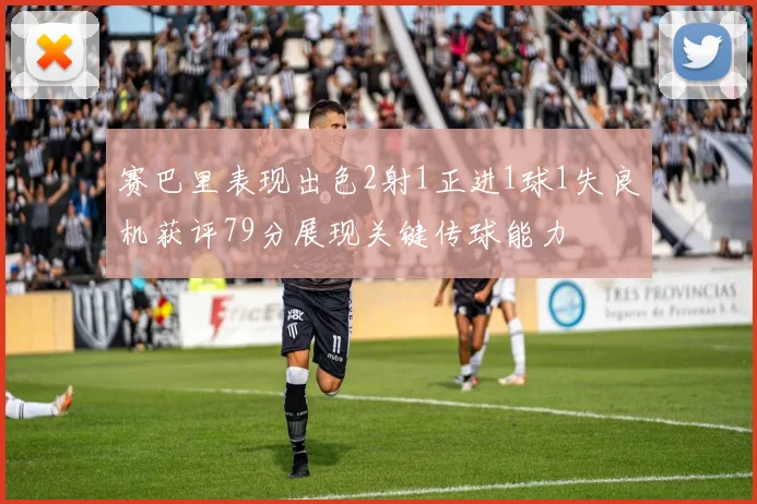 赛巴里表现出色2射1正进1球1失良机获评79分展现关键传球能力