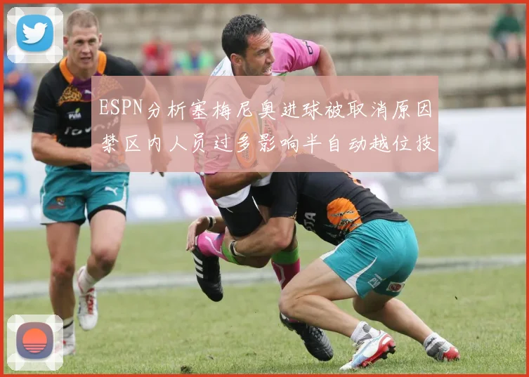 ESPN分析塞梅尼奥进球被取消原因禁区内人员过多影响半自动越位技术使用
