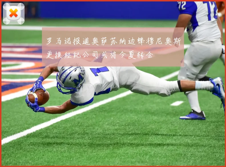 罗马诺报道奥萨苏纳边锋穆尼奥斯更换经纪公司或将今夏转会