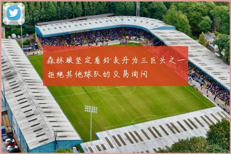 森林狼坚定看好麦丹为三巨头之一拒绝其他球队的交易询问