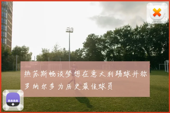 热苏斯畅谈梦想在意大利踢球并称罗纳尔多为历史最佳球员